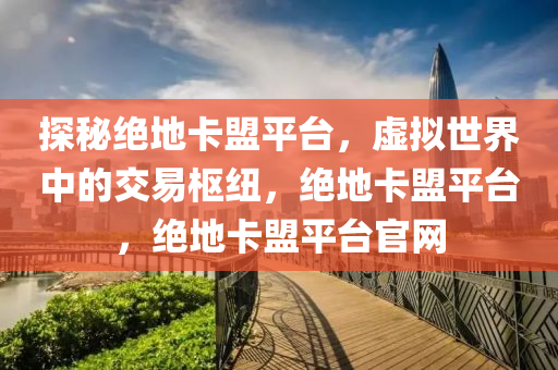 探秘绝地卡盟平台，虚拟世界中的交易枢纽，绝地卡盟平台，绝地卡盟平台官网