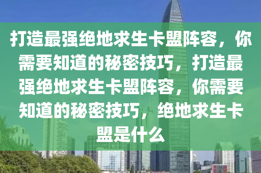 打造最强绝地求生卡盟阵容，你需要知道的秘密技巧，打造最强绝地求生卡盟阵容，你需要知道的秘密技巧，绝地求生卡盟是什么