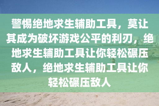 警惕绝地求生辅助工具，莫让其成为破坏游戏公平的利刃，绝地求生辅助工具让你轻松碾压敌人，绝地求生辅助工具让你轻松碾压敌人