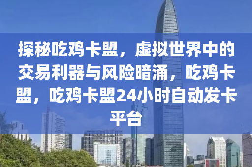 探秘吃鸡卡盟，虚拟世界中的交易利器与风险暗涌，吃鸡卡盟，吃鸡卡盟24小时自动发卡平台
