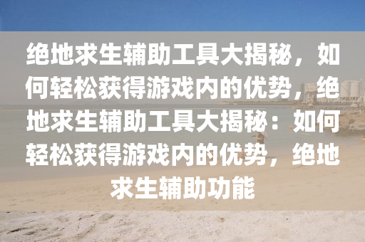 绝地求生辅助工具大揭秘，如何轻松获得游戏内的优势，绝地求生辅助工具大揭秘：如何轻松获得游戏内的优势，绝地求生辅助功能