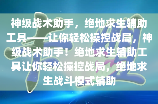 神级战术助手，绝地求生辅助工具——让你轻松操控战局，神级战术助手！绝地求生辅助工具让你轻松操控战局，绝地求生战斗模式辅助