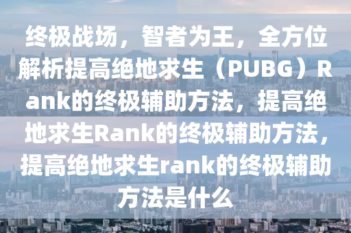 终极战场，智者为王，全方位解析提高绝地求生（PUBG）Rank的终极辅助方法，提高绝地求生Rank的终极辅助方法，提高绝地求生rank的终极辅助方法是什么