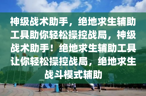 神级战术助手，绝地求生辅助工具助你轻松操控战局，神级战术助手！绝地求生辅助工具让你轻松操控战局，绝地求生战斗模式辅助