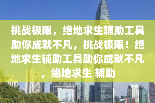 挑战极限，绝地求生辅助工具助你成就不凡，挑战极限！绝地求生辅助工具助你成就不凡，绝地求生 辅助