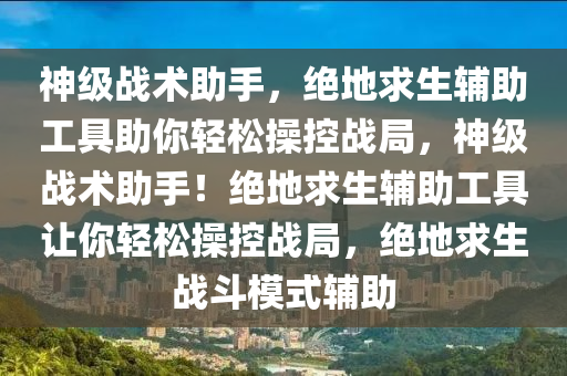 神级战术助手，绝地求生辅助工具助你轻松操控战局，神级战术助手！绝地求生辅助工具让你轻松操控战局，绝地求生战斗模式辅助