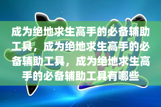成为绝地求生高手的必备辅助工具，成为绝地求生高手的必备辅助工具，成为绝地求生高手的必备辅助工具有哪些