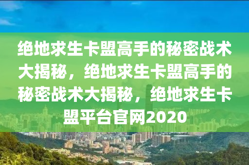 绝地求生卡盟高手的秘密战术大揭秘，绝地求生卡盟高手的秘密战术大揭秘，绝地求生卡盟平台官网2020