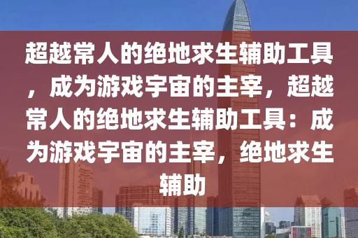 超越常人的绝地求生辅助工具，成为游戏宇宙的主宰，超越常人的绝地求生辅助工具：成为游戏宇宙的主宰，绝地求生 辅助