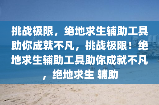 挑战极限，绝地求生辅助工具助你成就不凡，挑战极限！绝地求生辅助工具助你成就不凡，绝地求生 辅助