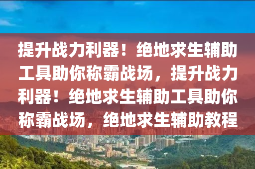 提升战力利器！绝地求生辅助工具助你称霸战场，提升战力利器！绝地求生辅助工具助你称霸战场，绝地求生辅助教程