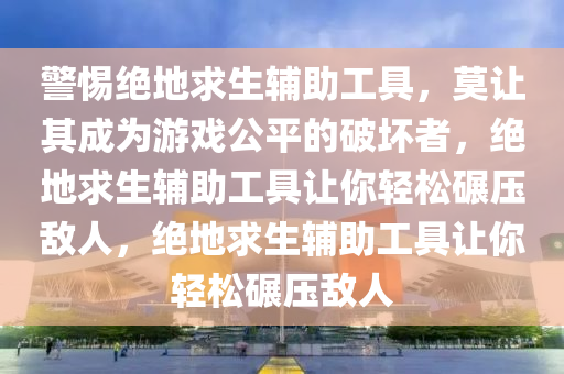警惕绝地求生辅助工具，莫让其成为游戏公平的破坏者，绝地求生辅助工具让你轻松碾压敌人，绝地求生辅助工具让你轻松碾压敌人