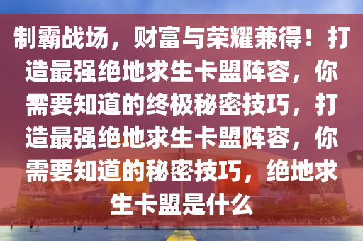 制霸战场，财富与荣耀兼得！打造最强绝地求生卡盟阵容，你需要知道的终极秘密技巧，打造最强绝地求生卡盟阵容，你需要知道的秘密技巧，绝地求生卡盟是什么
