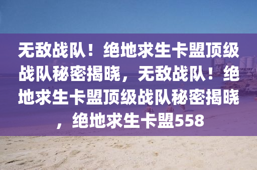 无敌战队！绝地求生卡盟顶级战队秘密揭晓，无敌战队！绝地求生卡盟顶级战队秘密揭晓，绝地求生卡盟558