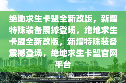 绝地求生卡盟全新改版，新增特殊装备震撼登场，绝地求生卡盟全新改版，新增特殊装备震撼登场，绝地求生卡盟官网平台