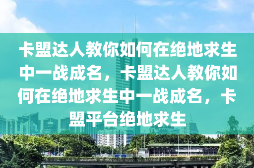 卡盟达人教你如何在绝地求生中一战成名，卡盟达人教你如何在绝地求生中一战成名，卡盟平台绝地求生