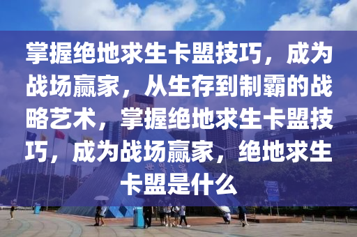 掌握绝地求生卡盟技巧，成为战场赢家，从生存到制霸的战略艺术，掌握绝地求生卡盟技巧，成为战场赢家，绝地求生卡盟是什么