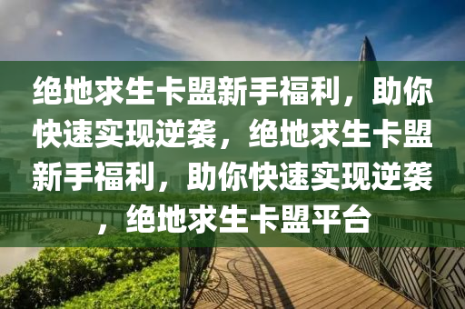 绝地求生卡盟新手福利，助你快速实现逆袭，绝地求生卡盟新手福利，助你快速实现逆袭，绝地求生卡盟平台