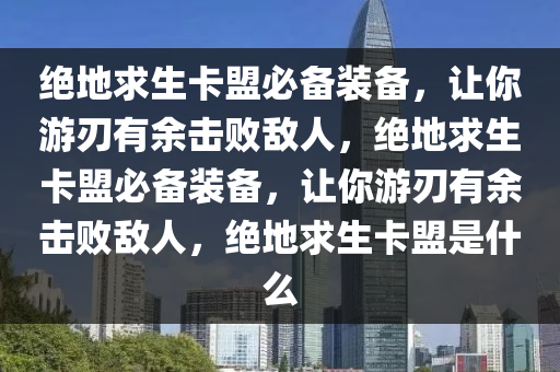 绝地求生卡盟必备装备，让你游刃有余击败敌人，绝地求生卡盟必备装备，让你游刃有余击败敌人，绝地求生卡盟是什么