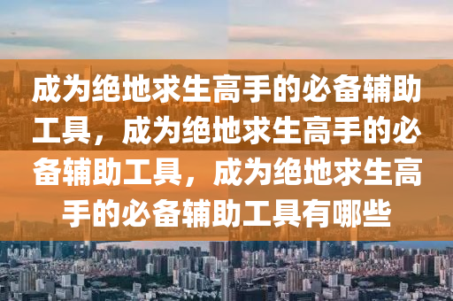 成为绝地求生高手的必备辅助工具，成为绝地求生高手的必备辅助工具，成为绝地求生高手的必备辅助工具有哪些