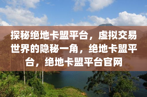 探秘绝地卡盟平台，虚拟交易世界的隐秘一角，绝地卡盟平台，绝地卡盟平台官网