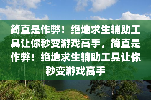 简直是作弊！绝地求生辅助工具让你秒变游戏高手，简直是作弊！绝地求生辅助工具让你秒变游戏高手