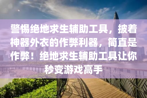 警惕绝地求生辅助工具，披着神器外衣的作弊利器，简直是作弊！绝地求生辅助工具让你秒变游戏高手