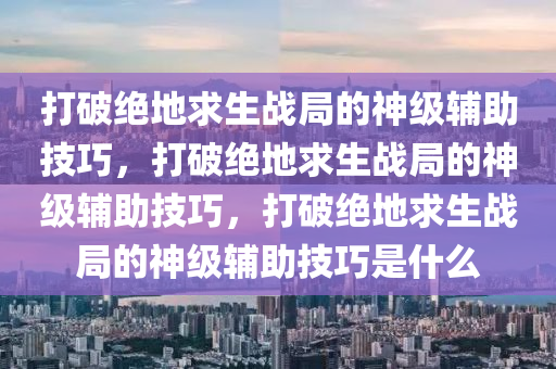 打破绝地求生战局的神级辅助技巧，打破绝地求生战局的神级辅助技巧，打破绝地求生战局的神级辅助技巧是什么