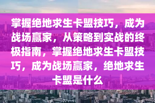 掌握绝地求生卡盟技巧，成为战场赢家，从策略到实战的终极指南，掌握绝地求生卡盟技巧，成为战场赢家，绝地求生卡盟是什么
