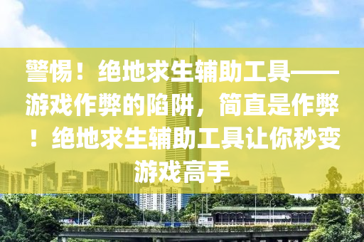 警惕！绝地求生辅助工具——游戏作弊的陷阱，简直是作弊！绝地求生辅助工具让你秒变游戏高手