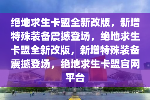 绝地求生卡盟全新改版，新增特殊装备震撼登场，绝地求生卡盟全新改版，新增特殊装备震撼登场，绝地求生卡盟官网平台