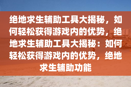 绝地求生辅助工具大揭秘，如何轻松获得游戏内的优势，绝地求生辅助工具大揭秘：如何轻松获得游戏内的优势，绝地求生辅助功能