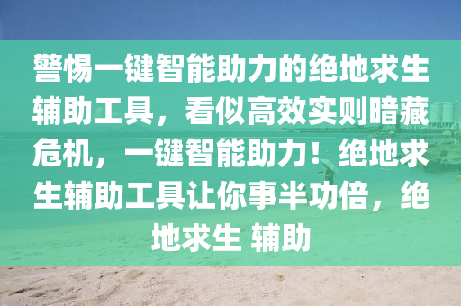 警惕一键智能助力的绝地求生辅助工具，看似高效实则暗藏危机，一键智能助力！绝地求生辅助工具让你事半功倍，绝地求生 辅助