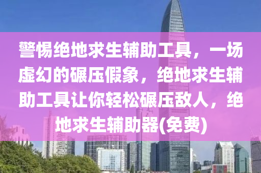警惕绝地求生辅助工具，一场虚幻的碾压假象，绝地求生辅助工具让你轻松碾压敌人，绝地求生辅助器(免费)