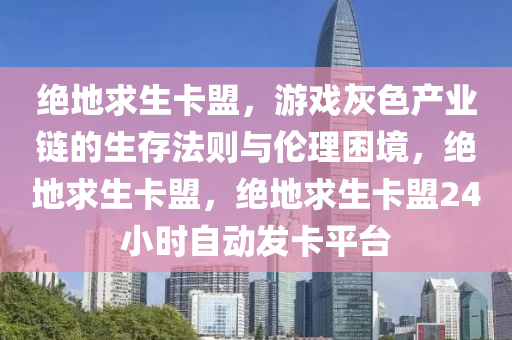 绝地求生卡盟，游戏灰色产业链的生存法则与伦理困境，绝地求生卡盟，绝地求生卡盟24小时自动发卡平台