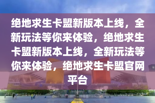 绝地求生卡盟新版本上线，全新玩法等你来体验，绝地求生卡盟新版本上线，全新玩法等你来体验，绝地求生卡盟官网平台