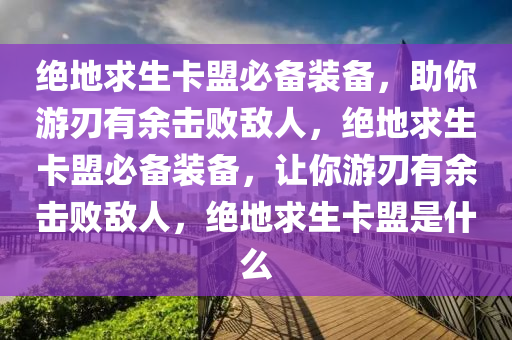 绝地求生卡盟必备装备，助你游刃有余击败敌人，绝地求生卡盟必备装备，让你游刃有余击败敌人，绝地求生卡盟是什么