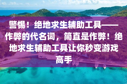 警惕！绝地求生辅助工具——作弊的代名词，简直是作弊！绝地求生辅助工具让你秒变游戏高手