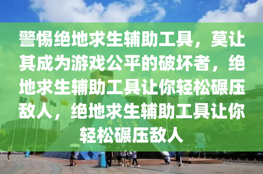 警惕绝地求生辅助工具，莫让其成为游戏公平的破坏者，绝地求生辅助工具让你轻松碾压敌人，绝地求生辅助工具让你轻松碾压敌人