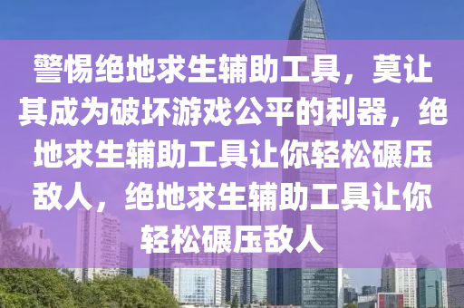 警惕绝地求生辅助工具，莫让其成为破坏游戏公平的利器，绝地求生辅助工具让你轻松碾压敌人，绝地求生辅助工具让你轻松碾压敌人