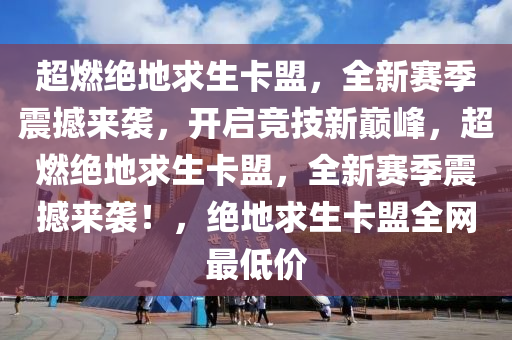 超燃绝地求生卡盟，全新赛季震撼来袭，开启竞技新巅峰，超燃绝地求生卡盟，全新赛季震撼来袭！，绝地求生卡盟全网最低价