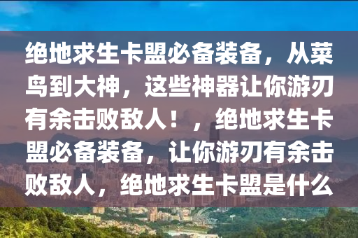 绝地求生卡盟必备装备，从菜鸟到大神，这些神器让你游刃有余击败敌人！，绝地求生卡盟必备装备，让你游刃有余击败敌人，绝地求生卡盟是什么