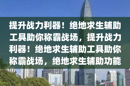 提升战力利器！绝地求生辅助工具助你称霸战场，提升战力利器！绝地求生辅助工具助你称霸战场，绝地求生辅助功能