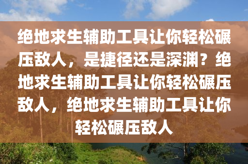 绝地求生辅助工具让你轻松碾压敌人，是捷径还是深渊？绝地求生辅助工具让你轻松碾压敌人，绝地求生辅助工具让你轻松碾压敌人