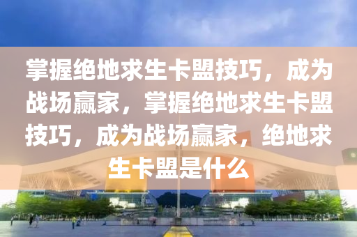 掌握绝地求生卡盟技巧，成为战场赢家，掌握绝地求生卡盟技巧，成为战场赢家，绝地求生卡盟是什么