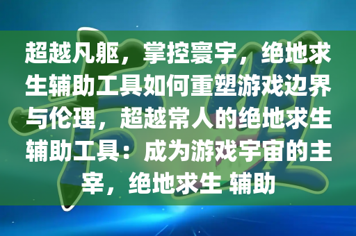 超越凡躯，掌控寰宇，绝地求生辅助工具如何重塑游戏边界与伦理，超越常人的绝地求生辅助工具：成为游戏宇宙的主宰，绝地求生 辅助