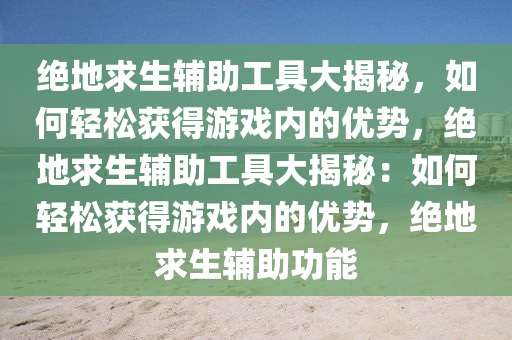 绝地求生辅助工具大揭秘，如何轻松获得游戏内的优势，绝地求生辅助工具大揭秘：如何轻松获得游戏内的优势，绝地求生辅助功能