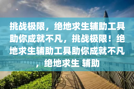 挑战极限，绝地求生辅助工具助你成就不凡，挑战极限！绝地求生辅助工具助你成就不凡，绝地求生 辅助