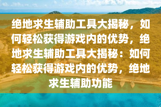 绝地求生辅助工具大揭秘，如何轻松获得游戏内的优势，绝地求生辅助工具大揭秘：如何轻松获得游戏内的优势，绝地求生辅助功能