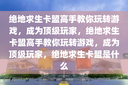 绝地求生卡盟高手教你玩转游戏，成为顶级玩家，绝地求生卡盟高手教你玩转游戏，成为顶级玩家，绝地求生卡盟是什么